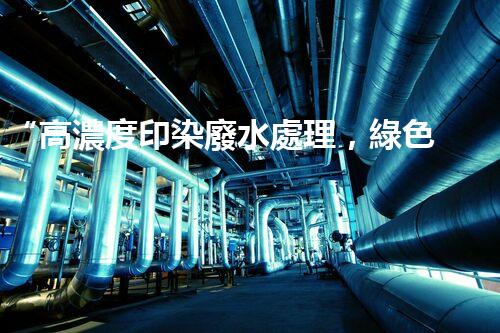 “高濃度印染廢水處理，綠色創(chuàng)新，凈享環(huán)保新篇章”